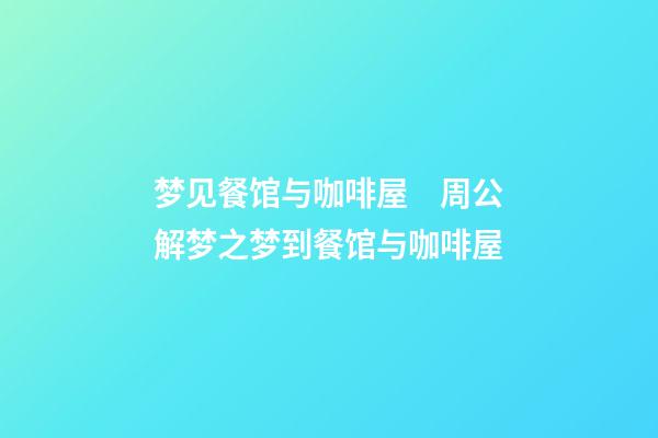 梦见餐馆与咖啡屋　周公解梦之梦到餐馆与咖啡屋
